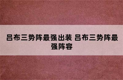 吕布三势阵最强出装 吕布三势阵最强阵容